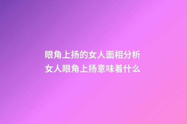 眼角上扬的女人面相分析 女人眼角上扬意味着什么